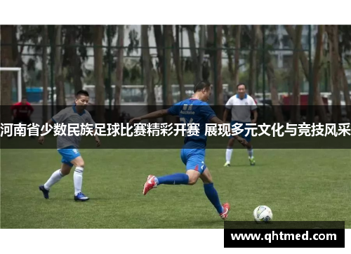 河南省少数民族足球比赛精彩开赛 展现多元文化与竞技风采