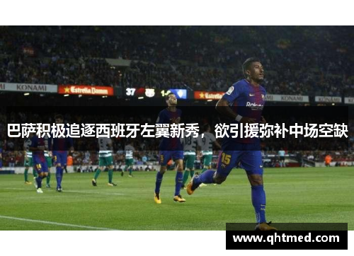 巴萨积极追逐西班牙左翼新秀，欲引援弥补中场空缺
