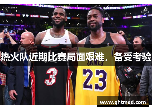 热火队近期比赛局面艰难，备受考验
