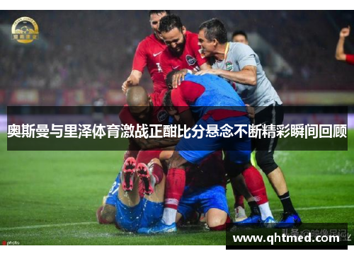 奥斯曼与里泽体育激战正酣比分悬念不断精彩瞬间回顾