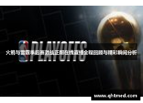 火箭与雷霆季后赛激战正酣在线直播全程回顾与精彩瞬间分析