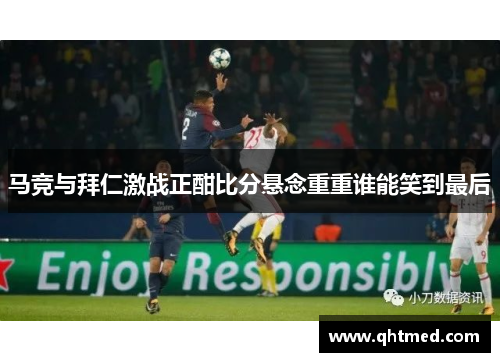 马竞与拜仁激战正酣比分悬念重重谁能笑到最后