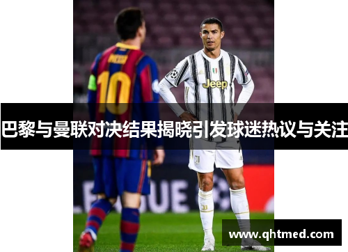 巴黎与曼联对决结果揭晓引发球迷热议与关注