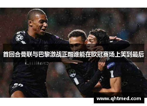 首回合曼联与巴黎激战正酣谁能在欧冠赛场上笑到最后