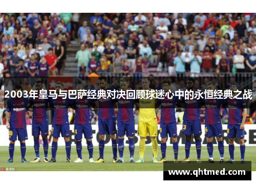 2003年皇马与巴萨经典对决回顾球迷心中的永恒经典之战
