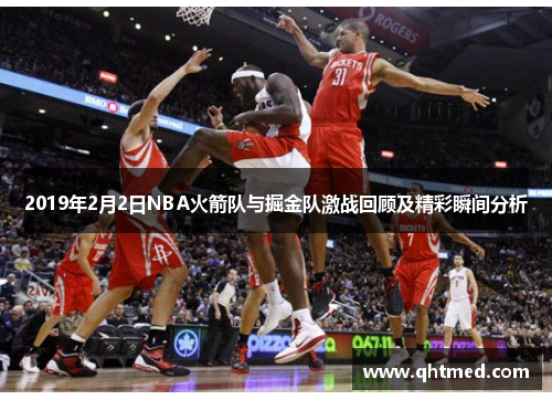 2019年2月2日NBA火箭队与掘金队激战回顾及精彩瞬间分析