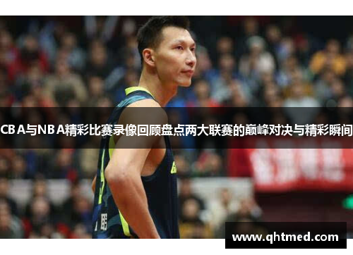 CBA与NBA精彩比赛录像回顾盘点两大联赛的巅峰对决与精彩瞬间